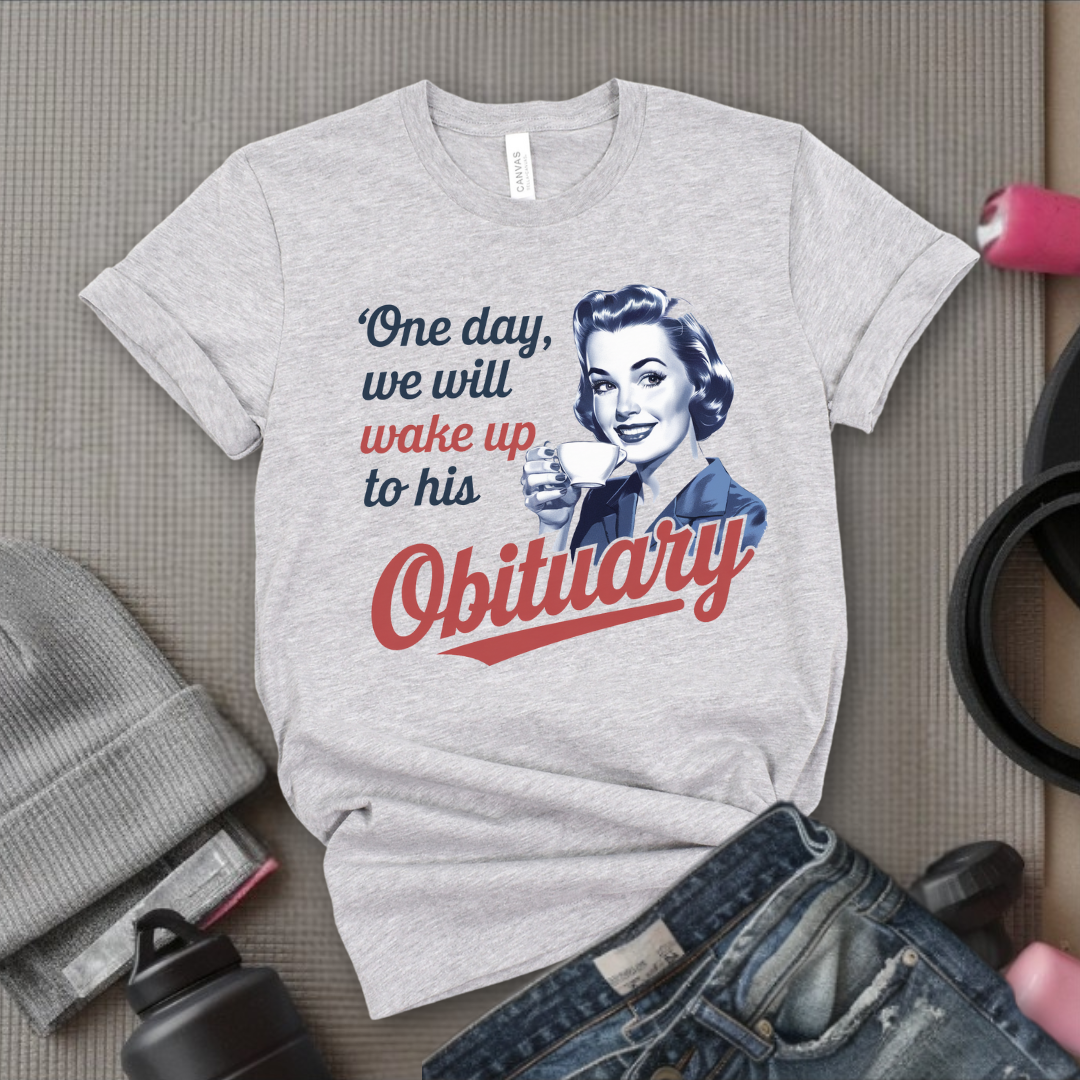 One Day We Will Wake Up His Obituary - Girl Power Inspirational T-Shirt - Women Empowerment Tee - Gift for Her - Bella Canvas 3001