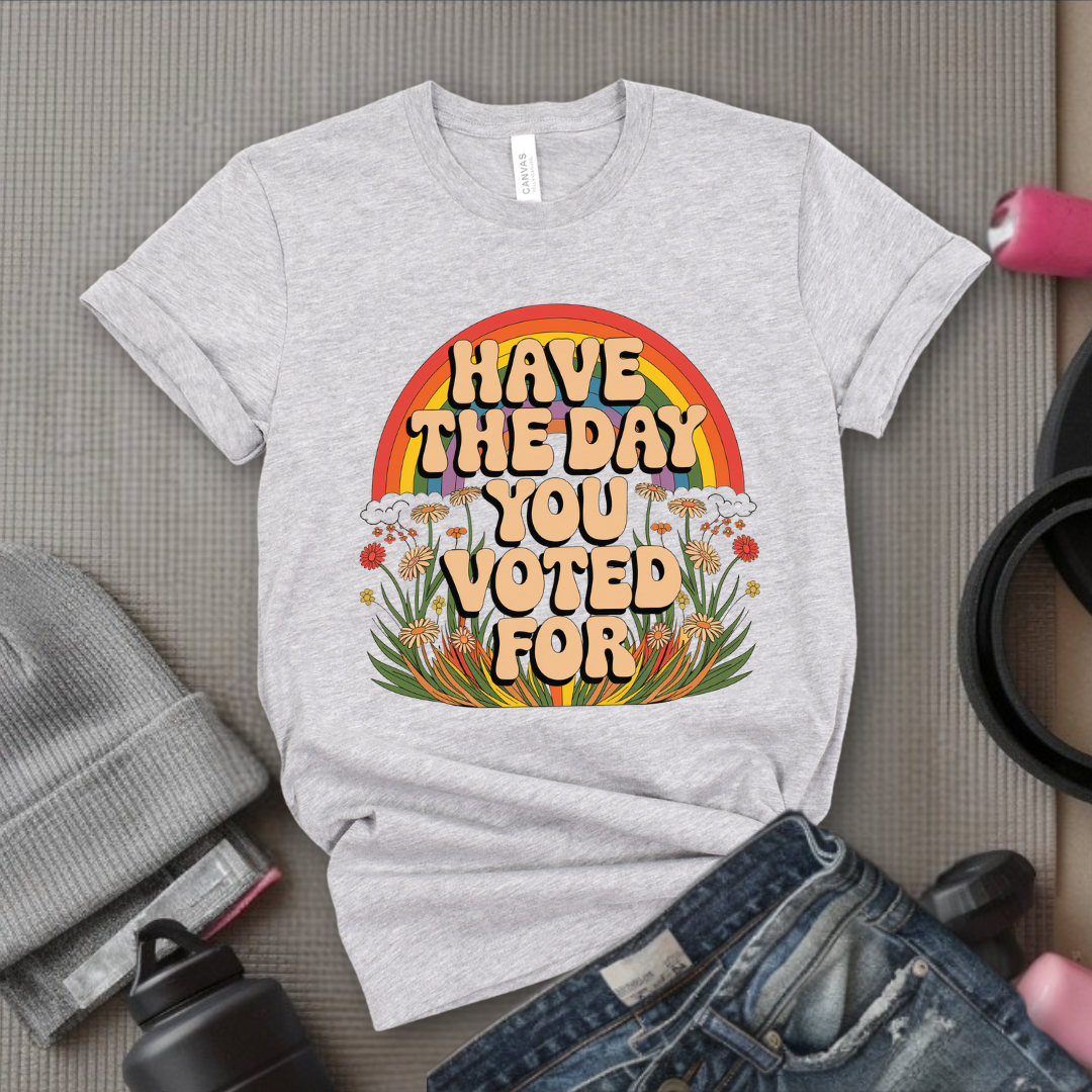 Have The Day You Voted For - Girl Power Inspirational T-Shirt - Women Empowerment Tee - Gift for Her - Bella Canvas 3001
