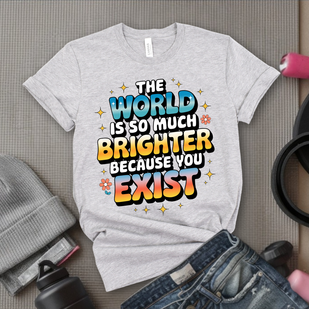 The World Is So Much Brighter Because You Exist T-shirt - Girl Power Support Shirt - Women Empowerment Tee - Gift for Her - Bella Canvas 3001
