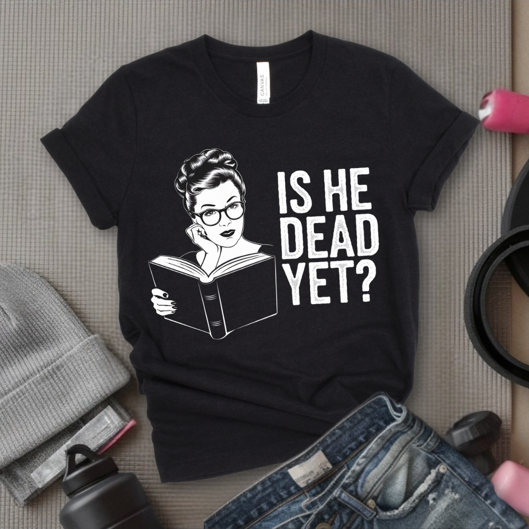 Is He Dead Yet? - Girl Power Inspirational T-Shirt - Women Empowerment Tee - Gift for Her - Bella Canvas 3001