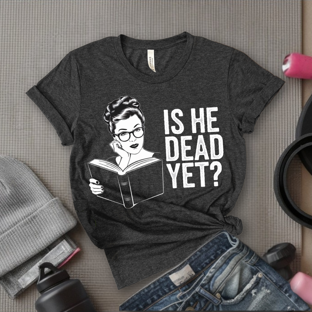 Is He Dead Yet? - Girl Power Inspirational T-Shirt - Women Empowerment Tee - Gift for Her - Bella Canvas 3001