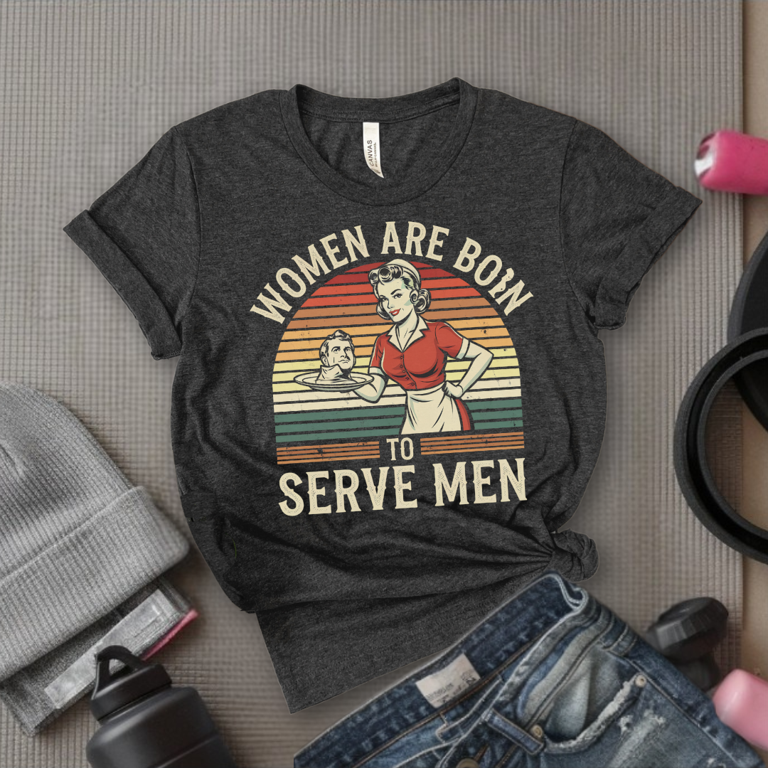 Women Are Born To Serve Men Shirt - Feminism T-shirt - Women's Rights Shirt - Gift for Feminists - Bella Canvas 3001