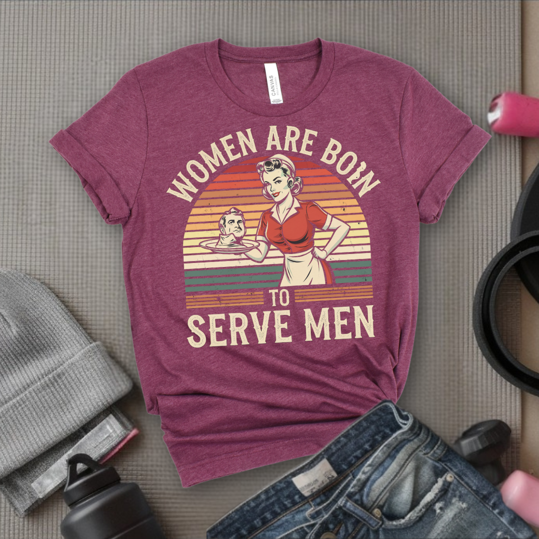 Women Are Born To Serve Men Shirt - Feminism T-shirt - Women's Rights Shirt - Gift for Feminists - Bella Canvas 3001