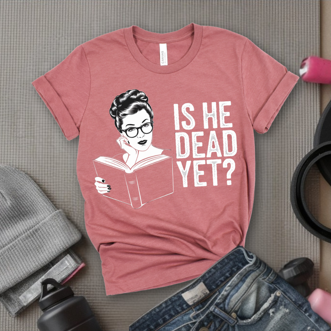Is He Dead Yet? - Girl Power Inspirational T-Shirt - Women Empowerment Tee - Gift for Her - Bella Canvas 3001