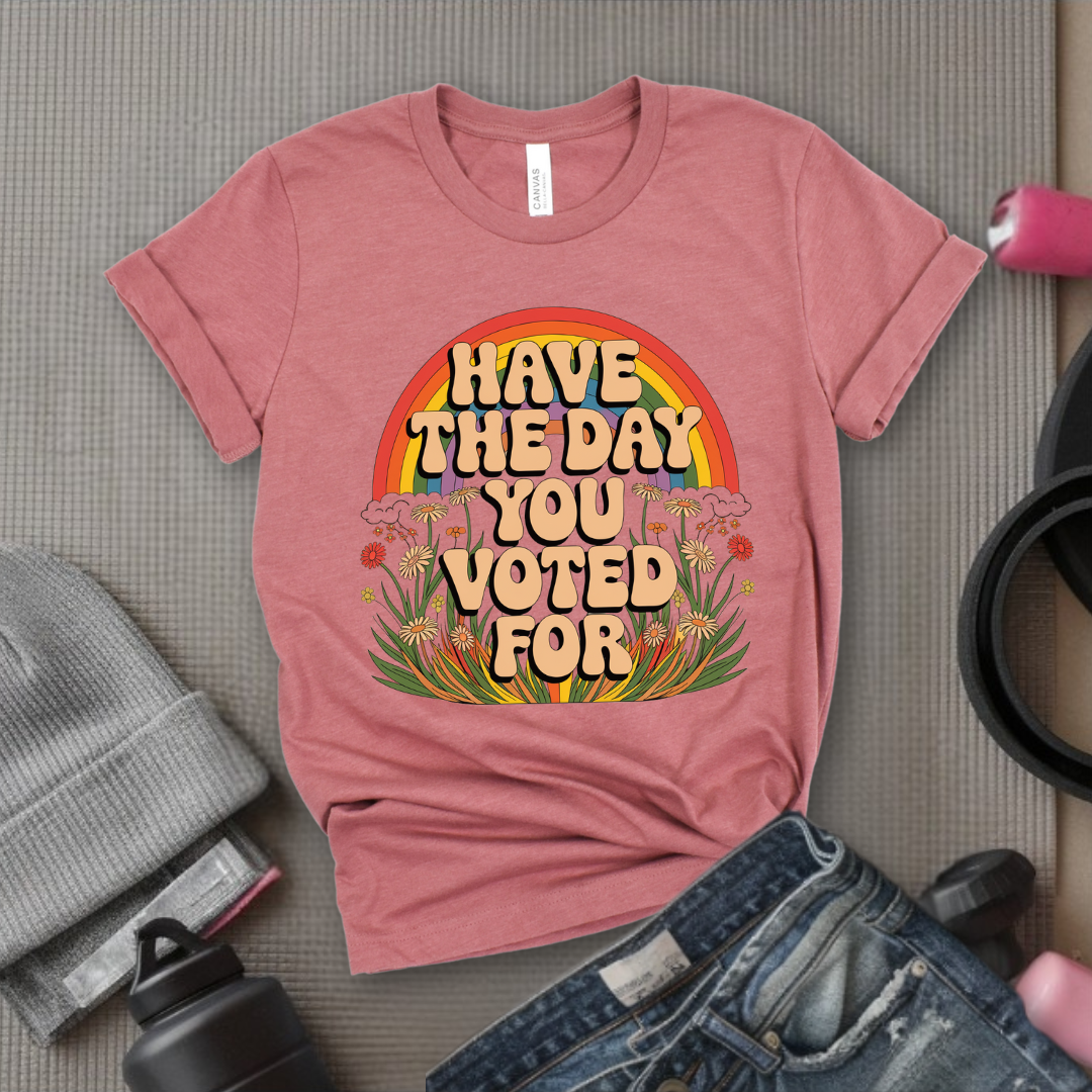 Have The Day You Voted For - Girl Power Inspirational T-Shirt - Women Empowerment Tee - Gift for Her - Bella Canvas 3001