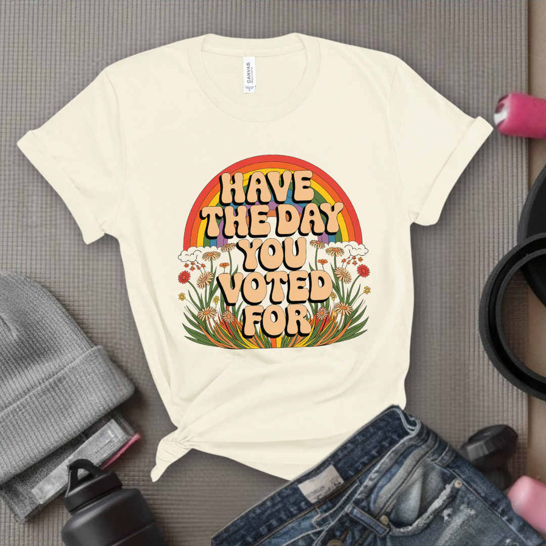 Have The Day You Voted For - Girl Power Inspirational T-Shirt - Women Empowerment Tee - Gift for Her - Bella Canvas 3001