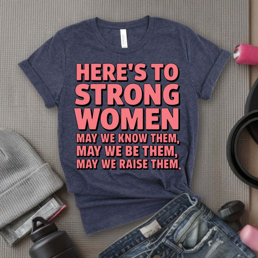 Here's To Strong Women May We Know Them, May We Be Them, May We Raise Them - Feminist T-Shirt - Women Empowerment Tee - Bella Canvas 3001