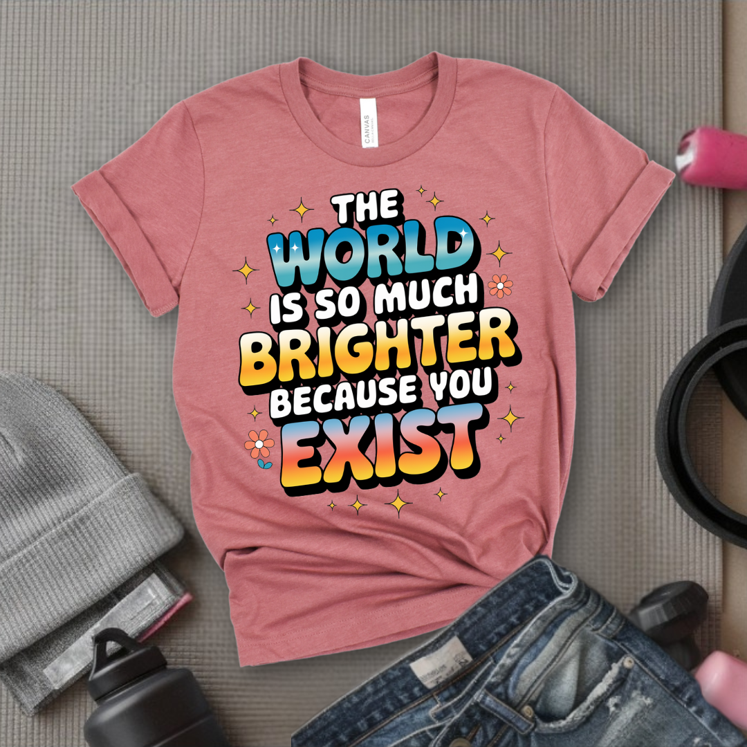 The World Is So Much Brighter Because You Exist T-shirt - Girl Power Support Shirt - Women Empowerment Tee - Gift for Her - Bella Canvas 3001