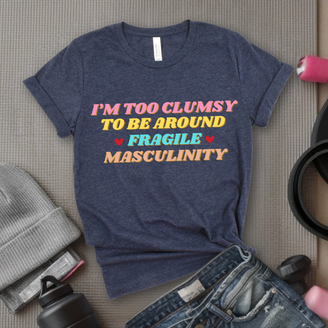 I'm Too Clumsy To Be Around Fragile Masculinity Shirt - Feminist T-shirt - Funny Empowerment Tee - Gift for Woman - Bella Canvas 3001