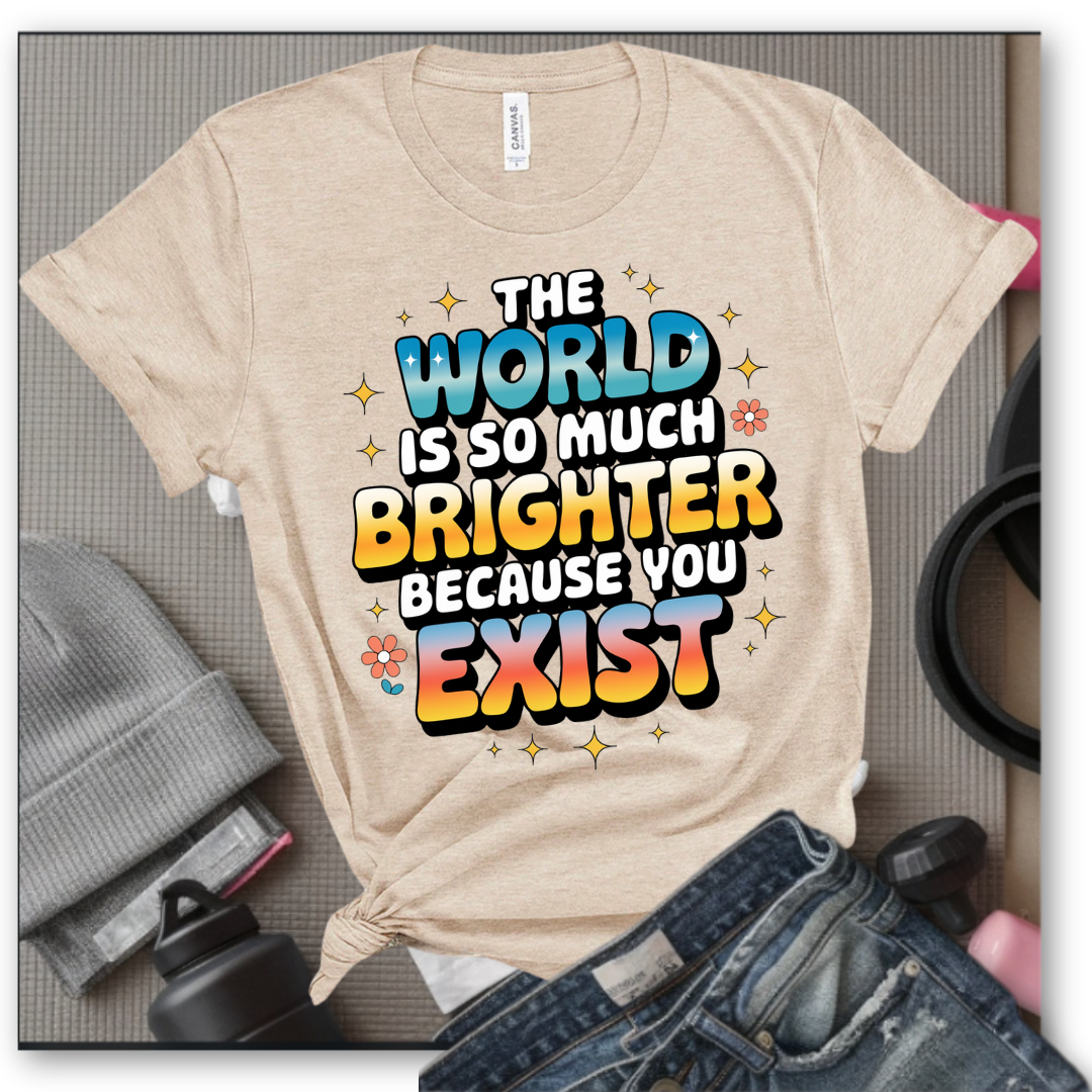 The World Is So Much Brighter Because You Exist T-shirt - Girl Power Support Shirt - Women Empowerment Tee - Gift for Her - Bella Canvas 3001