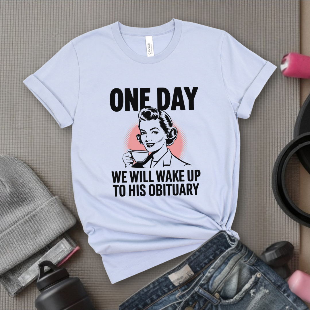 One Day We Will Wake Up to His Obituary - Girl Power Inspirational T-Shirt - Women Empowerment Tee - Gift for Her - Bella Canvas 3001