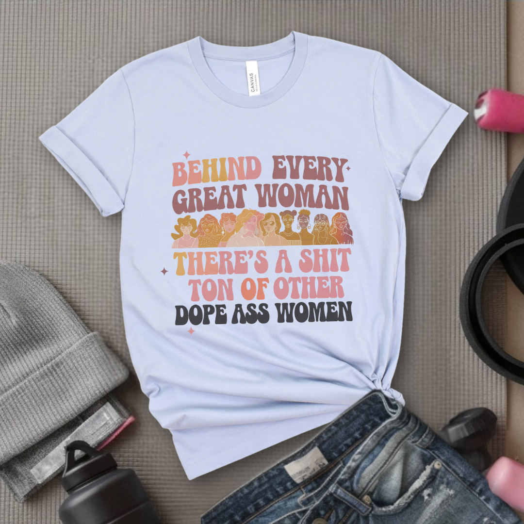 Behind Every Great Woman There's a Shit Ton of Other Dope Ass Women - Women Empowerment Tshirt - Gift for Strong Women, Feminists - Bella Canvas 3001