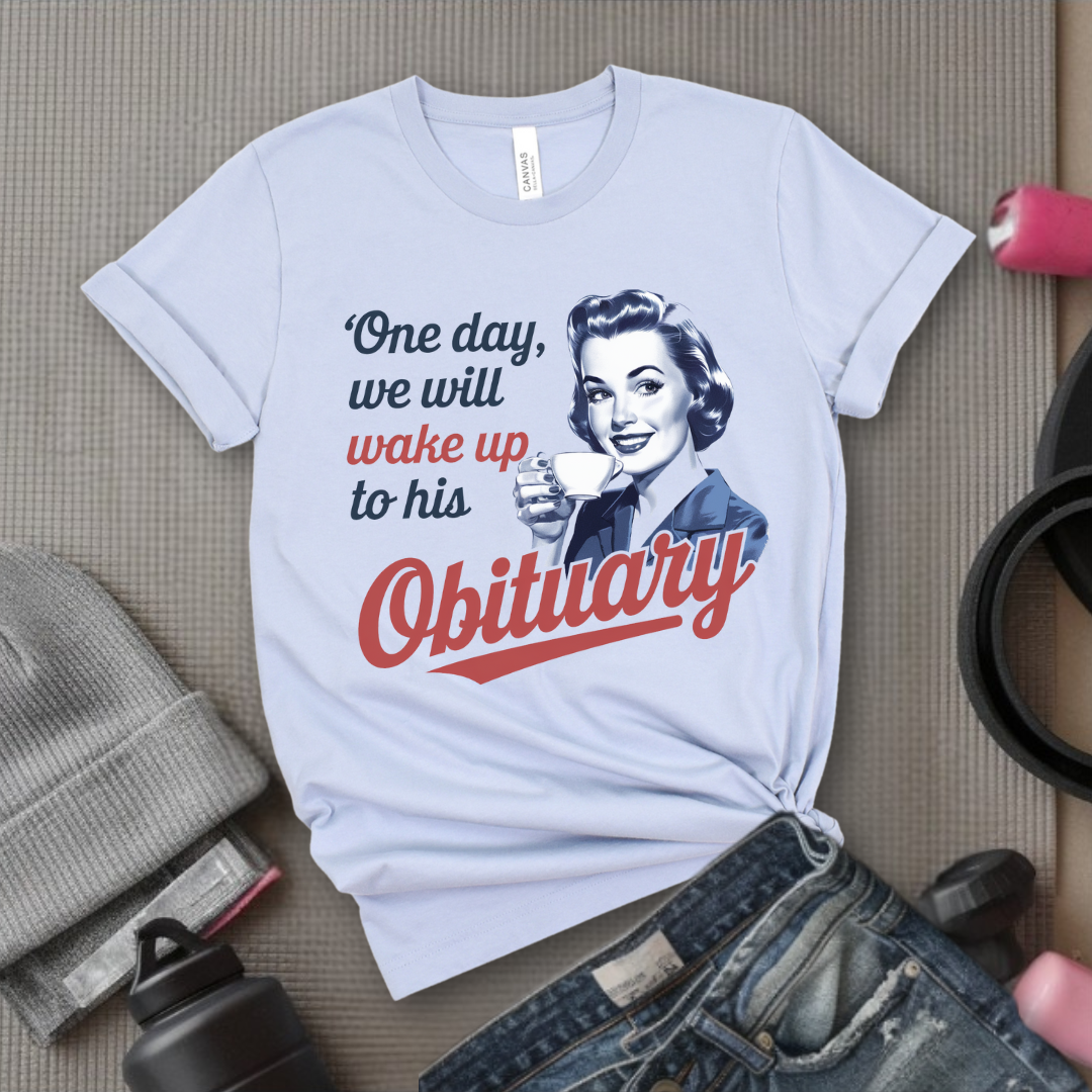 One Day We Will Wake Up His Obituary - Girl Power Inspirational T-Shirt - Women Empowerment Tee - Gift for Her - Bella Canvas 3001