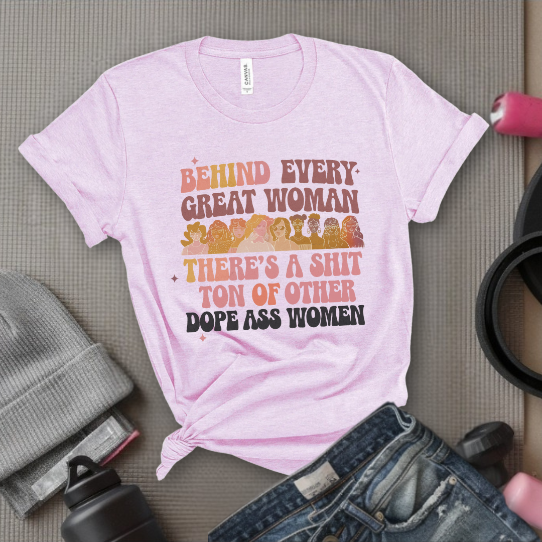 Behind Every Great Woman There's a Shit Ton of Other Dope Ass Women - Women Empowerment Tshirt - Gift for Strong Women, Feminists - Bella Canvas 3001