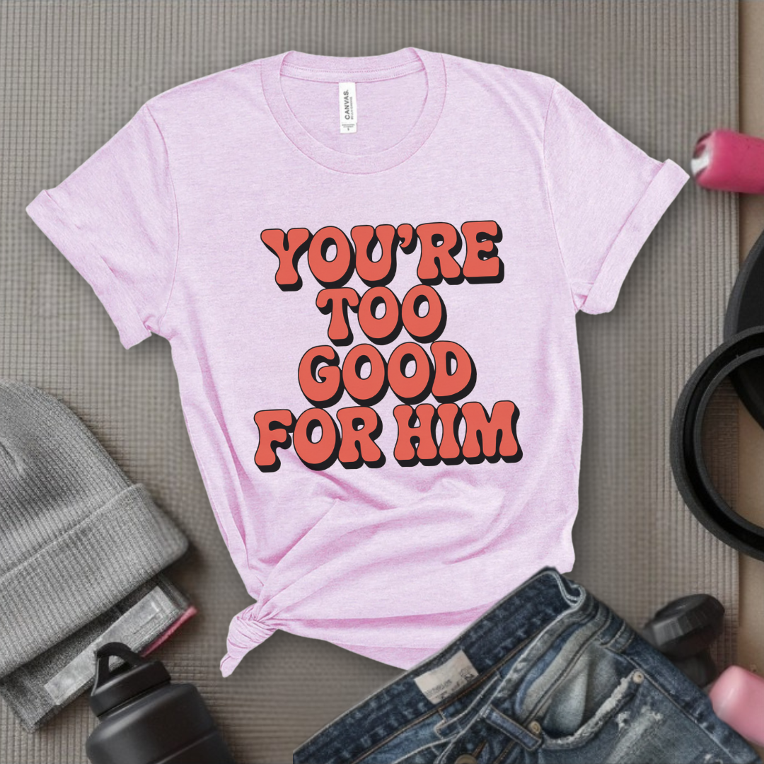 You're Too Good For Him - Feminist T-Shirt - Women Empowerment Tee - Bella Canvas 3001