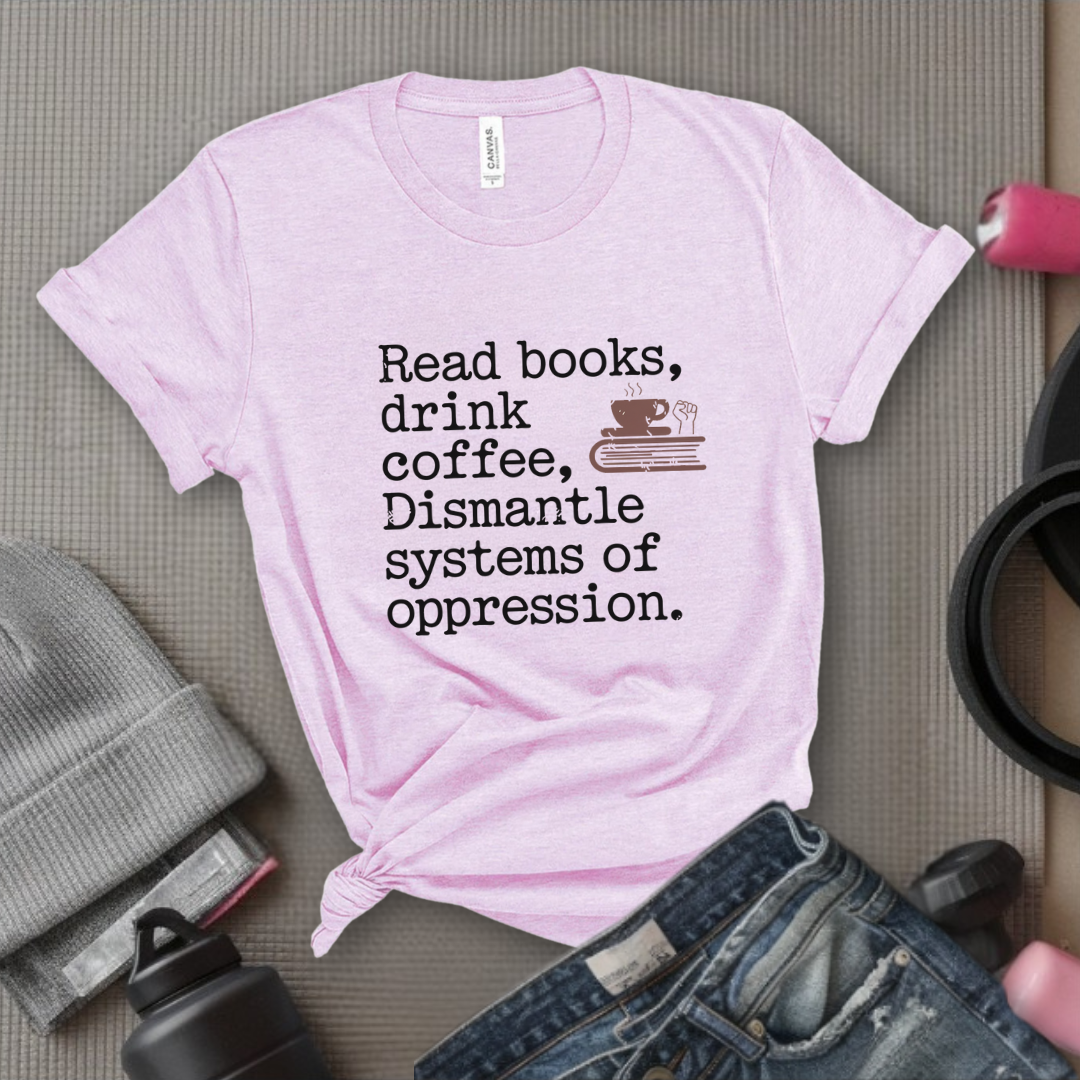 Read Books Drink Coffee Dismantle Systems of Oppression - Women Empowerment Tshirt - Gift for Strong Women, Feminists - Bella Canvas 3001