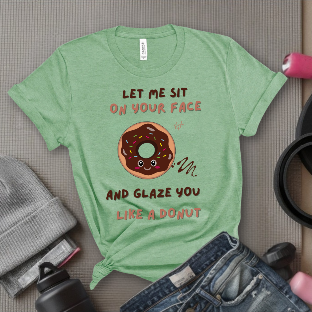 Let Me Sit On Your Face And Glaze You Like A Donut T-Shirt - Funny Saying Women T-Shirt - Sarcasm Humorous Shirt - Novelty Tee - Bella Canvas 3001