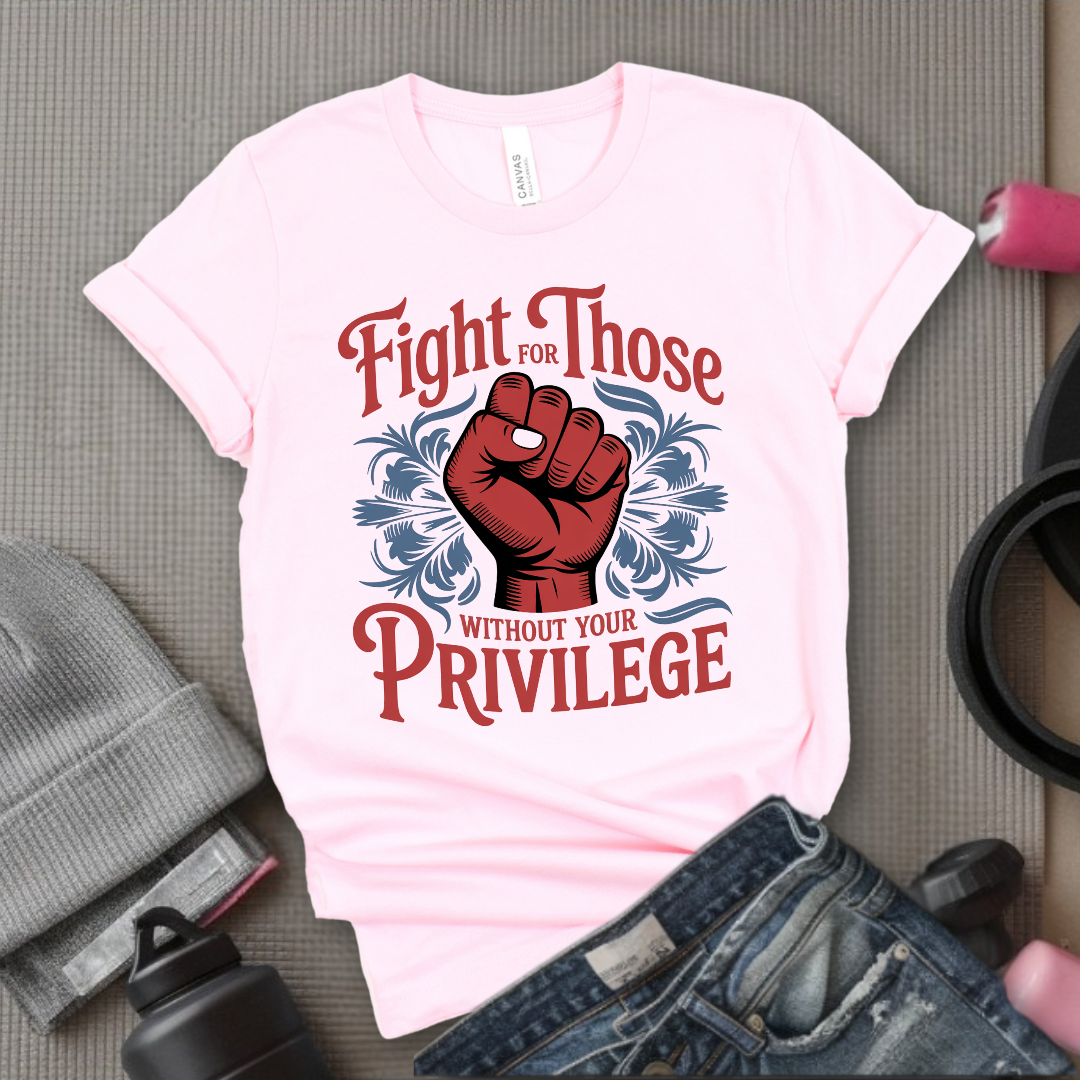 Fight For Those Without Your Privilege - Women Empower Feminist Tee - Bella Canvas 3001