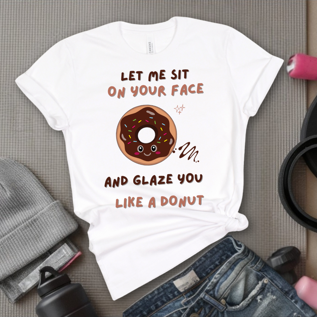 Let Me Sit On Your Face And Glaze You Like A Donut T-Shirt - Funny Saying Women T-Shirt - Sarcasm Humorous Shirt - Novelty Tee - Bella Canvas 3001