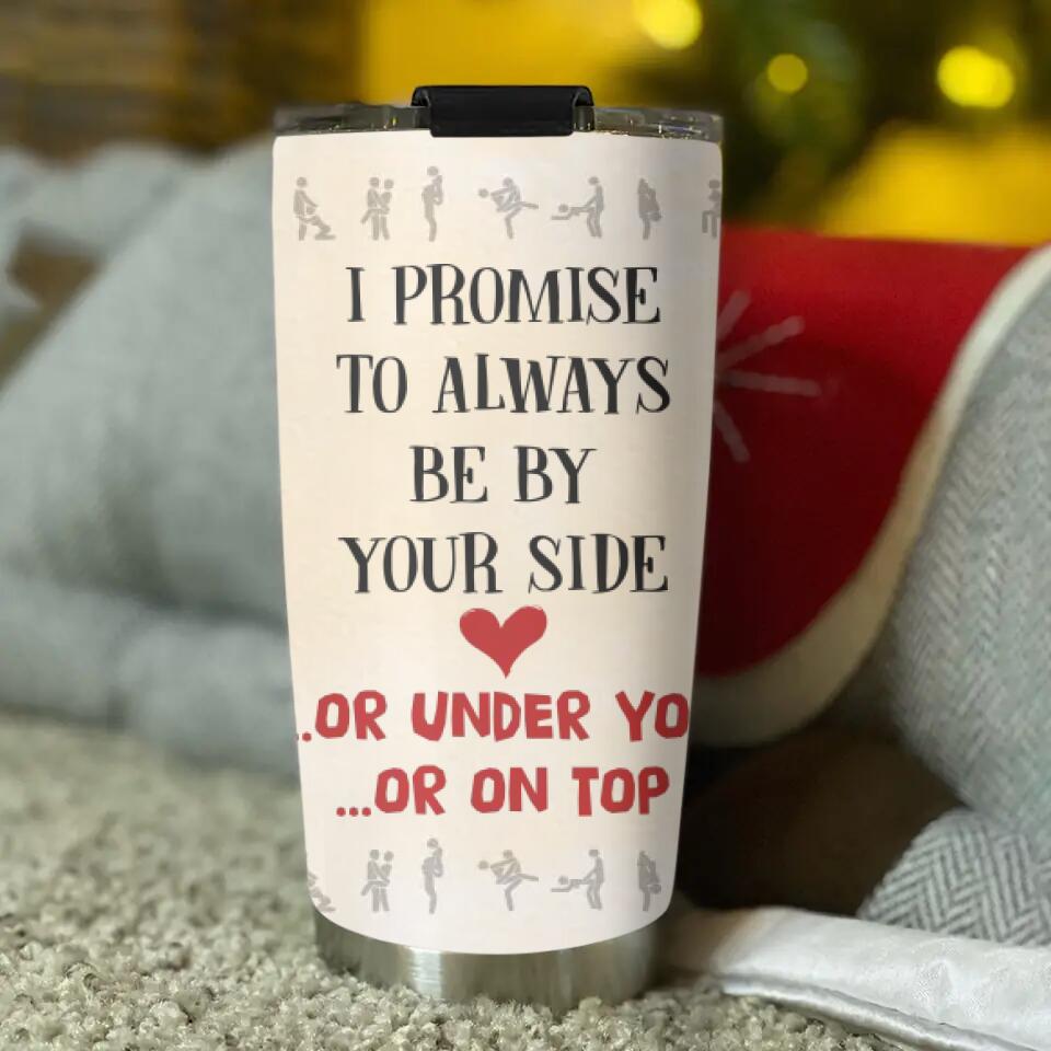 I Promise To Always Be By Your Side Or Under You Or On Top Tumbler