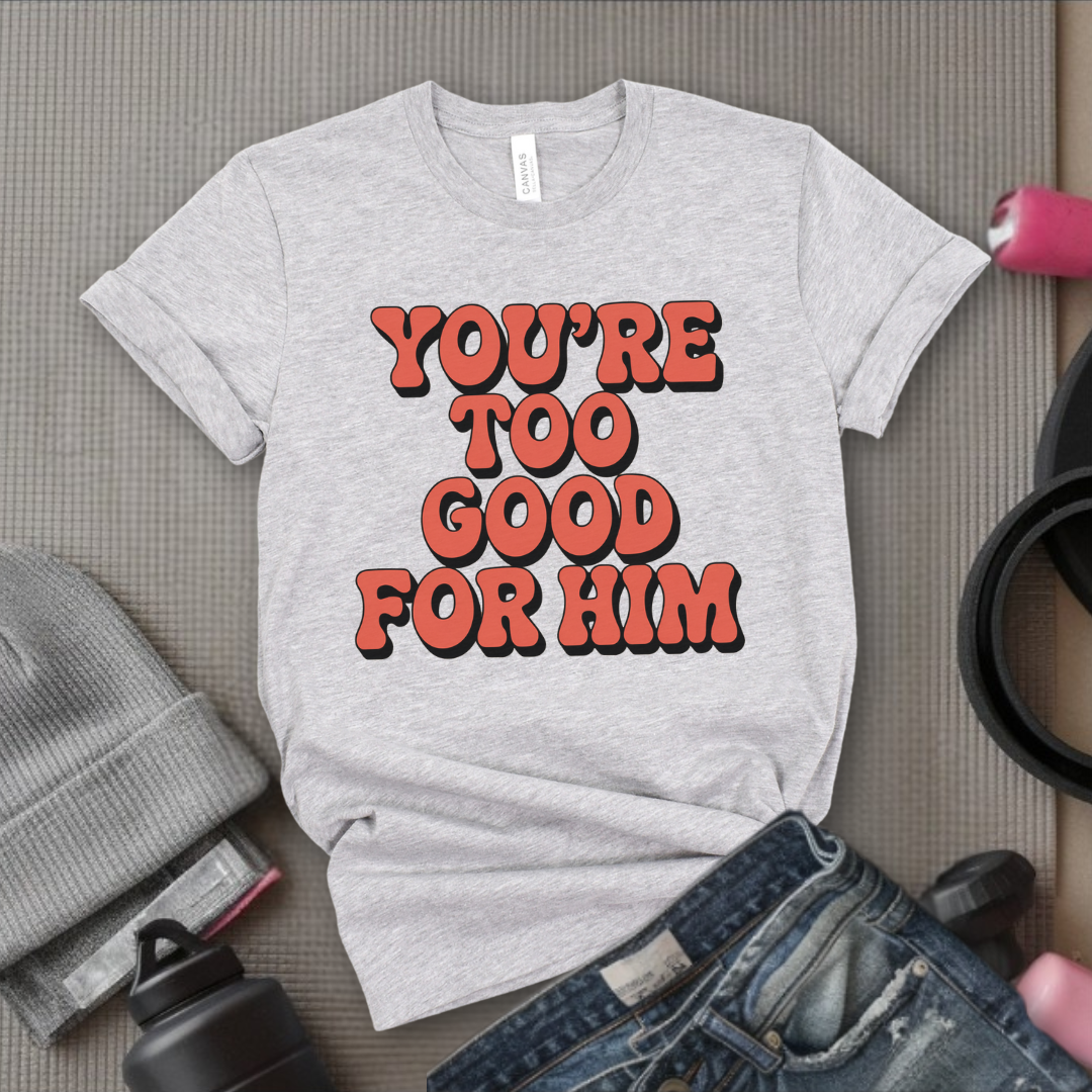 You're Too Good For Him - Feminist T-Shirt - Women Empowerment Tee - Bella Canvas 3001