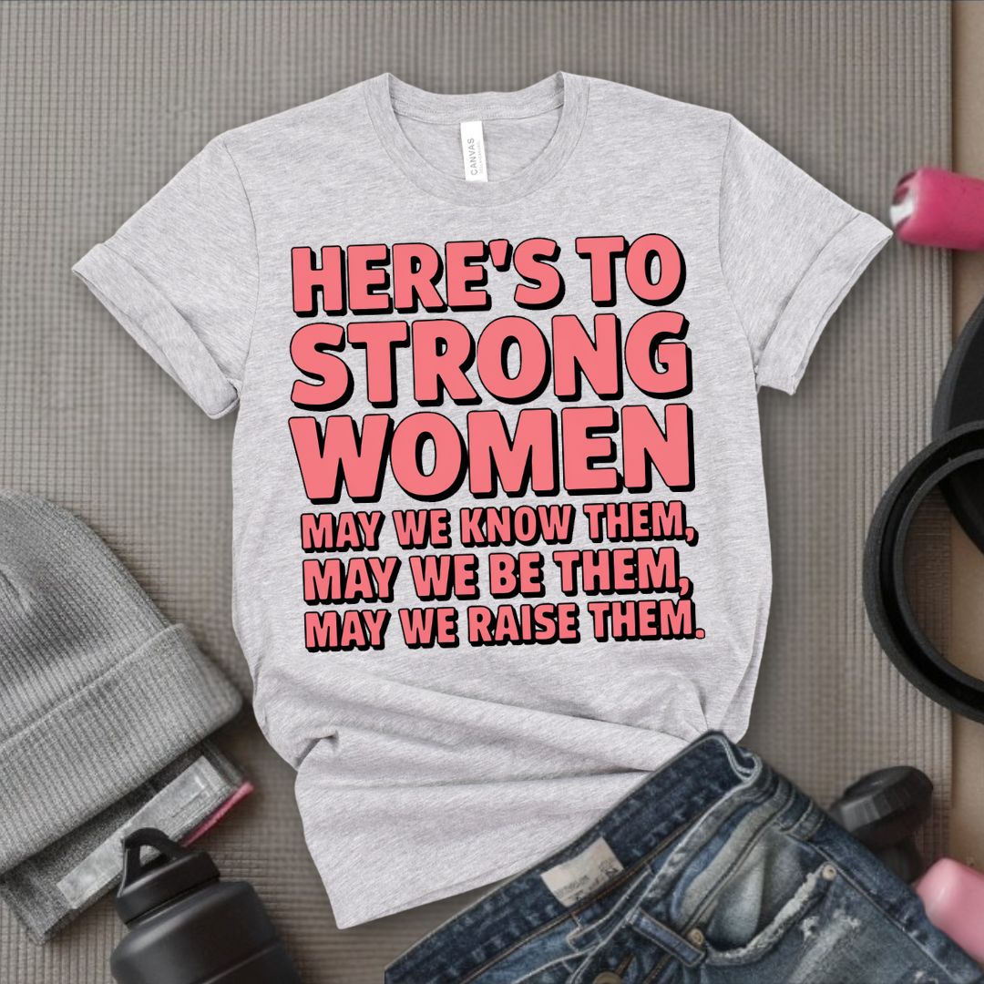 Here's To Strong Women May We Know Them, May We Be Them, May We Raise Them - Feminist T-Shirt - Women Empowerment Tee - Bella Canvas 3001