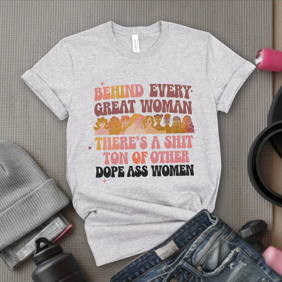 Behind Every Great Woman There's a Shit Ton of Other Dope Ass Women - Women Empowerment Tshirt - Gift for Strong Women, Feminists - Bella Canvas 3001