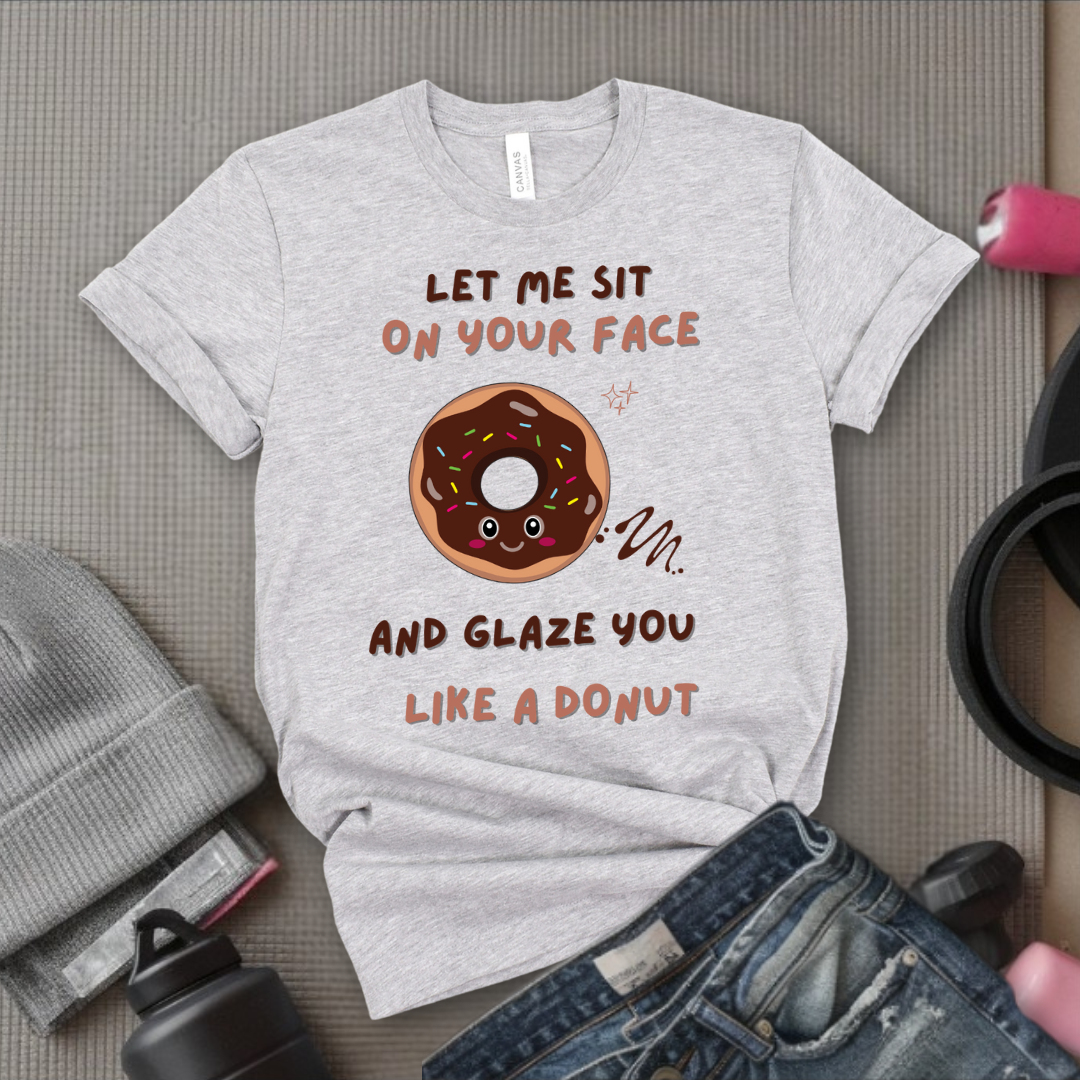 Let Me Sit On Your Face And Glaze You Like A Donut T-Shirt - Funny Saying Women T-Shirt - Sarcasm Humorous Shirt - Novelty Tee - Bella Canvas 3001
