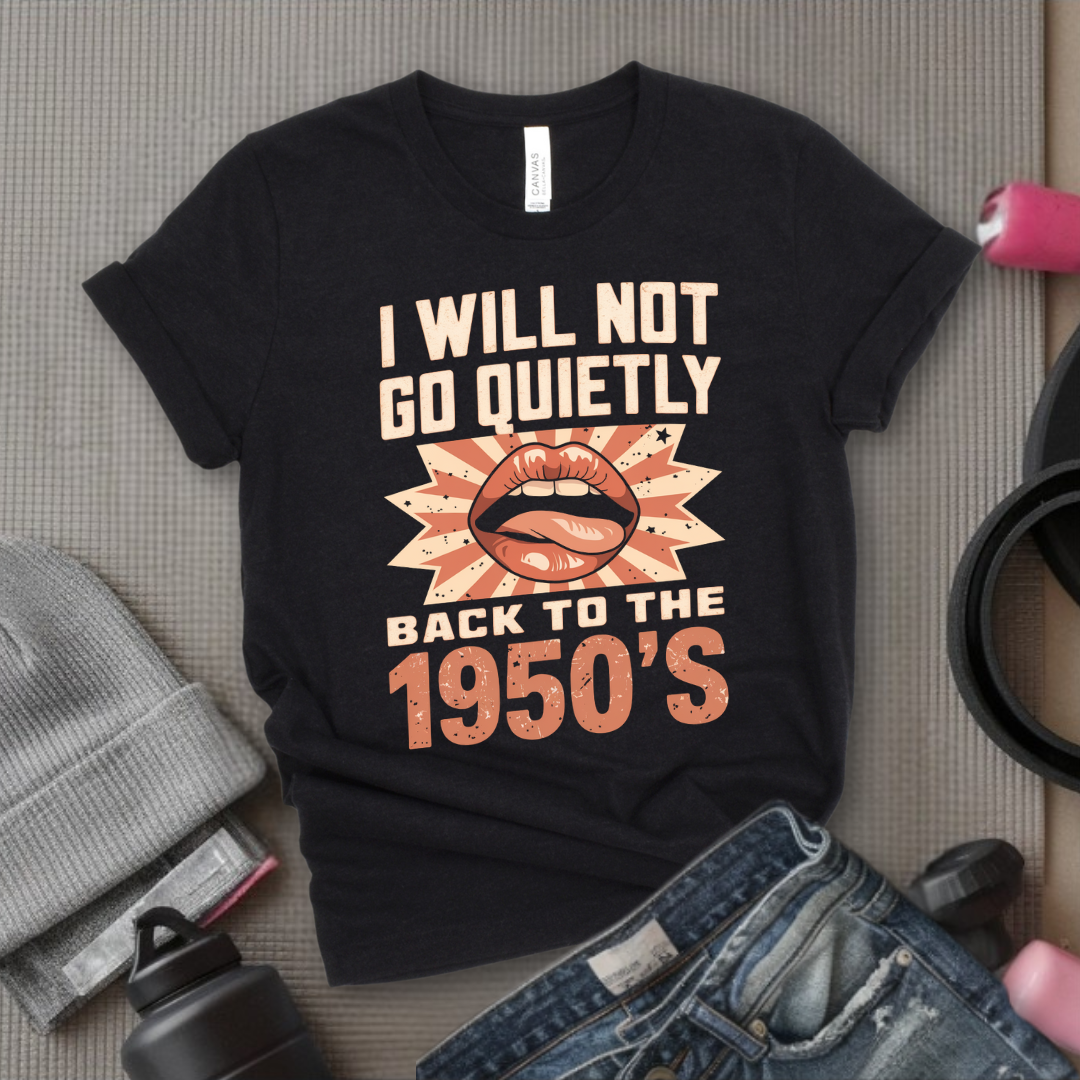 I Will Not Go Quietly Back To The 1950's - Girl Power Inspirational T-Shirt - Women Empowerment Tee - Gift for Her - Bella Canvas 3001