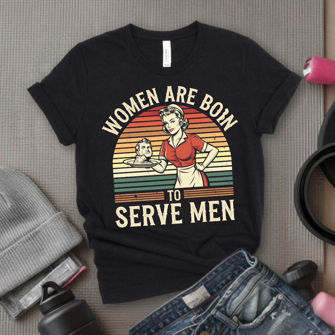 Women Are Born To Serve Men Shirt - Feminism T-shirt - Women's Rights Shirt - Gift for Feminists - Bella Canvas 3001