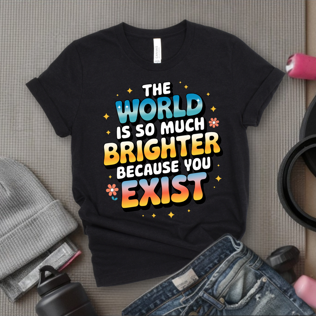 The World Is So Much Brighter Because You Exist T-shirt - Girl Power Support Shirt - Women Empowerment Tee - Gift for Her - Bella Canvas 3001