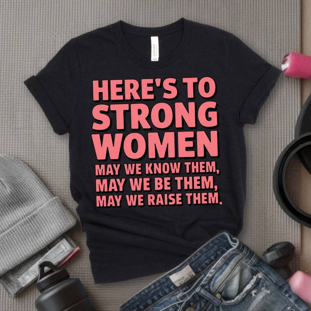 Here's To Strong Women May We Know Them, May We Be Them, May We Raise Them - Feminist T-Shirt - Women Empowerment Tee - Bella Canvas 3001