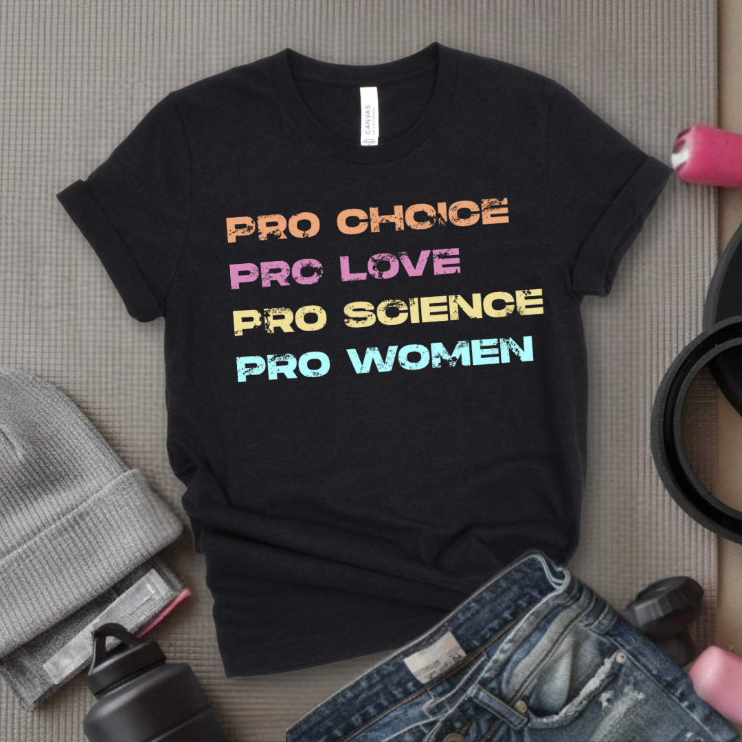 Pro Choice Pro Love Pro Science Pro Women - Women Empower Feminist Tee - Bella Canvas 3001