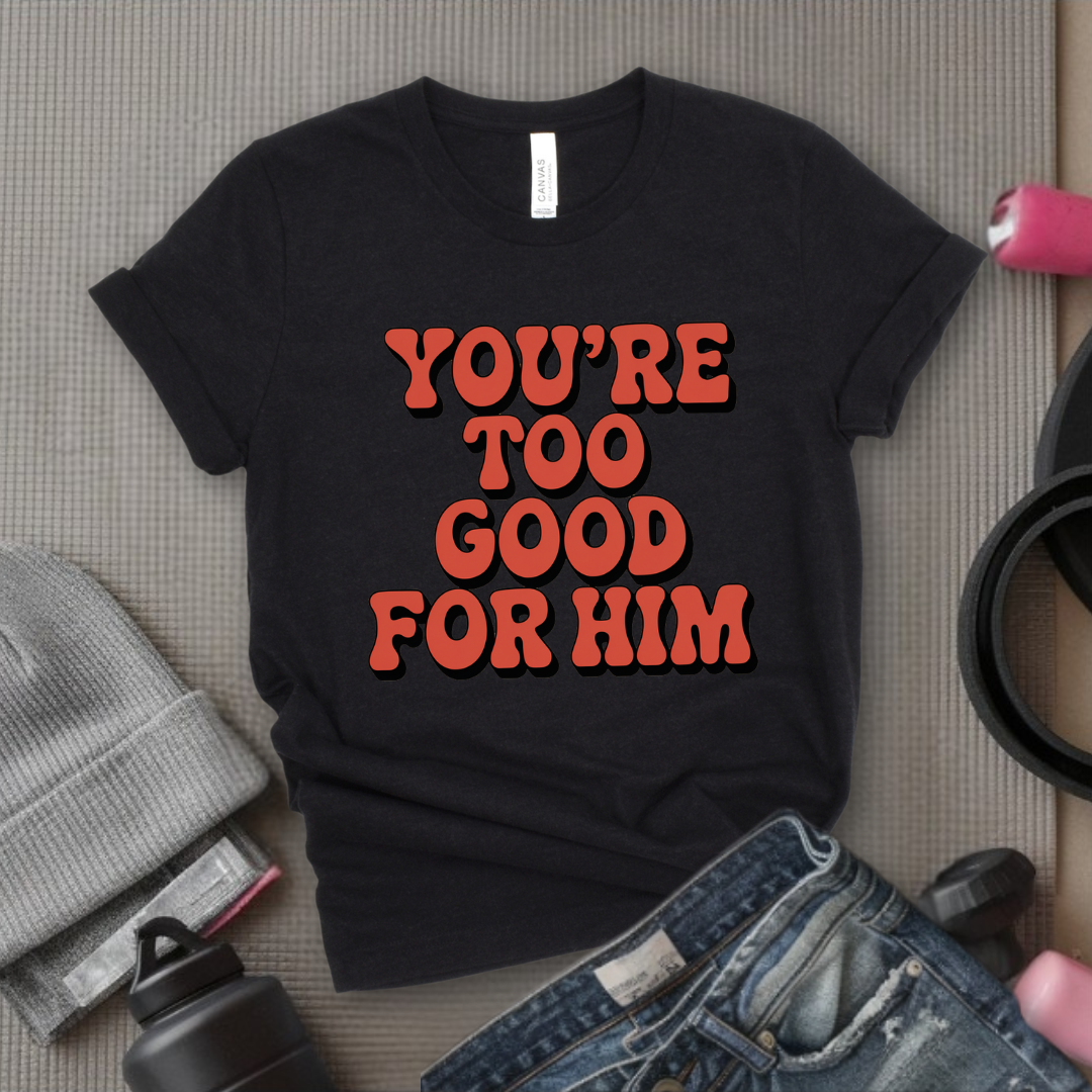 You're Too Good For Him - Feminist T-Shirt - Women Empowerment Tee - Bella Canvas 3001