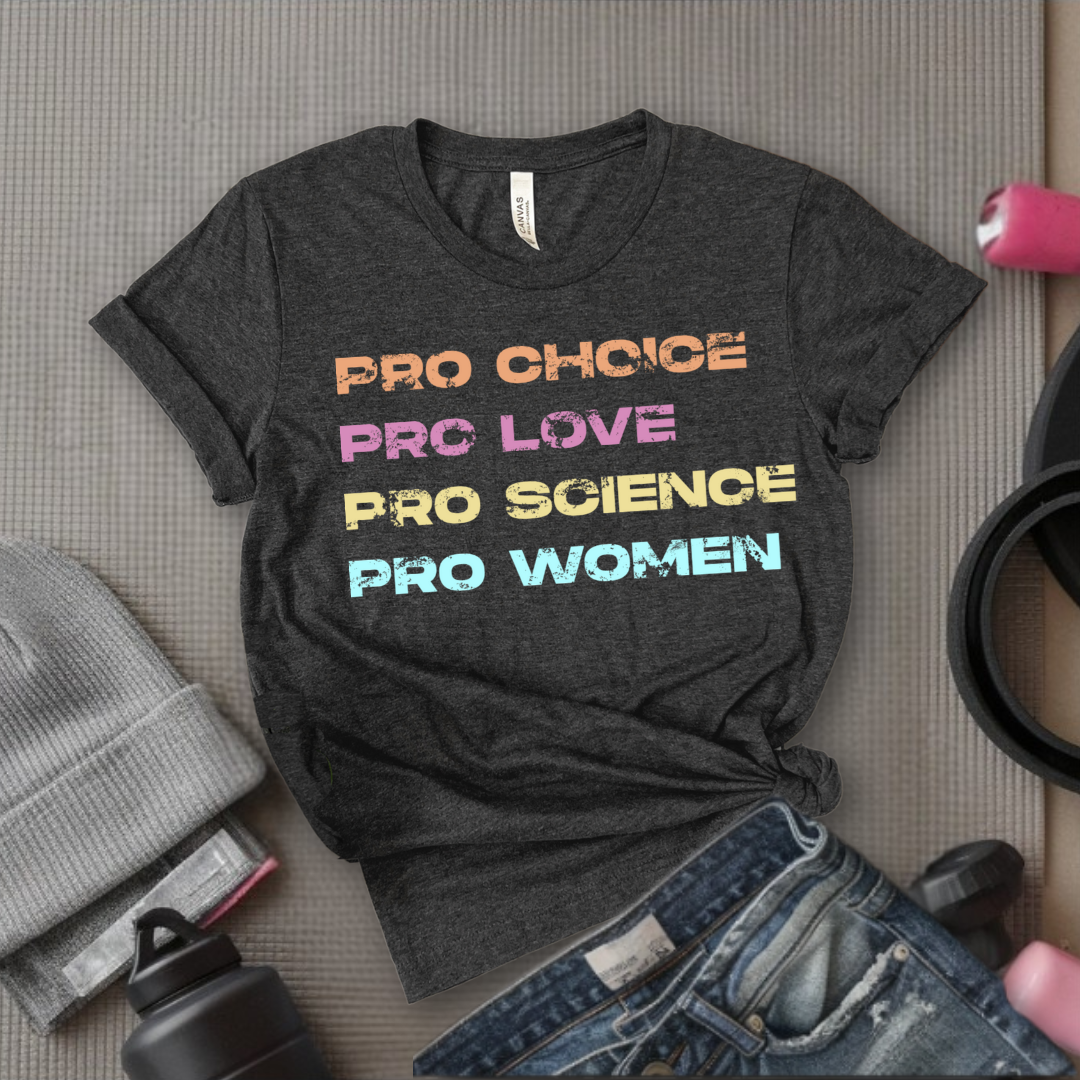 Pro Choice Pro Love Pro Science Pro Women - Women Empower Feminist Tee - Bella Canvas 3001