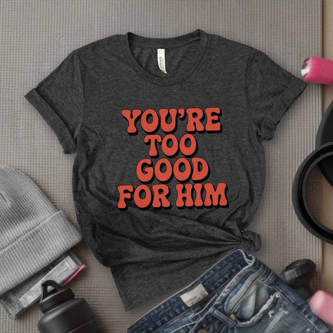 You're Too Good For Him - Feminist T-Shirt - Women Empowerment Tee - Bella Canvas 3001