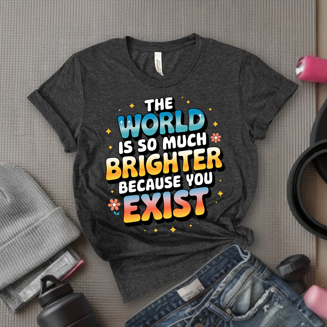 The World Is So Much Brighter Because You Exist T-shirt - Girl Power Support Shirt - Women Empowerment Tee - Gift for Her - Bella Canvas 3001