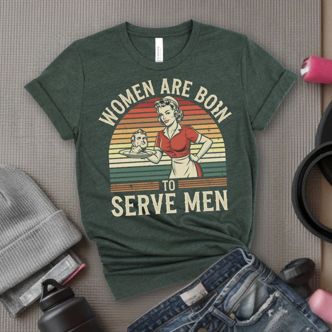 Women Are Born To Serve Men Shirt - Feminism T-shirt - Women's Rights Shirt - Gift for Feminists - Bella Canvas 3001