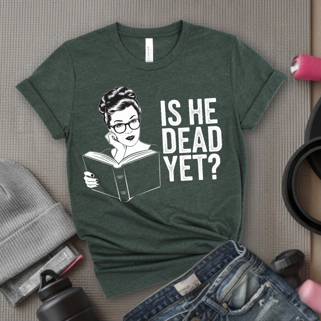Is He Dead Yet? - Girl Power Inspirational T-Shirt - Women Empowerment Tee - Gift for Her - Bella Canvas 3001