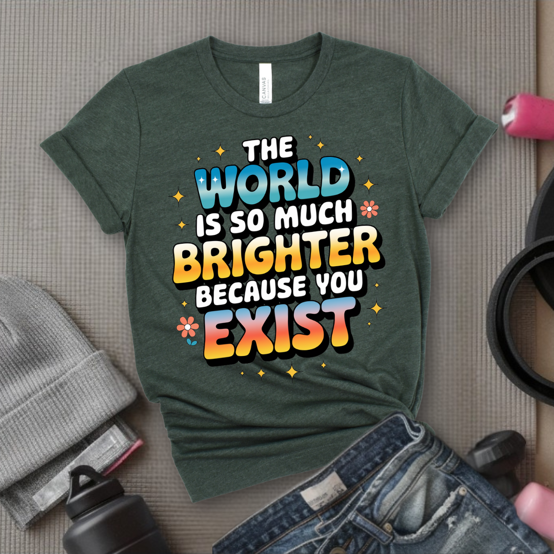 The World Is So Much Brighter Because You Exist T-shirt - Girl Power Support Shirt - Women Empowerment Tee - Gift for Her - Bella Canvas 3001