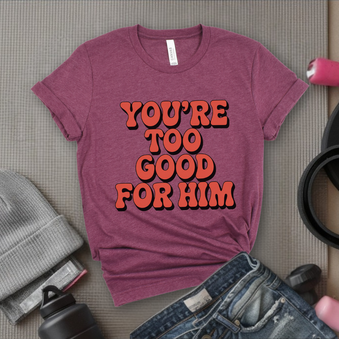 You're Too Good For Him - Feminist T-Shirt - Women Empowerment Tee - Bella Canvas 3001