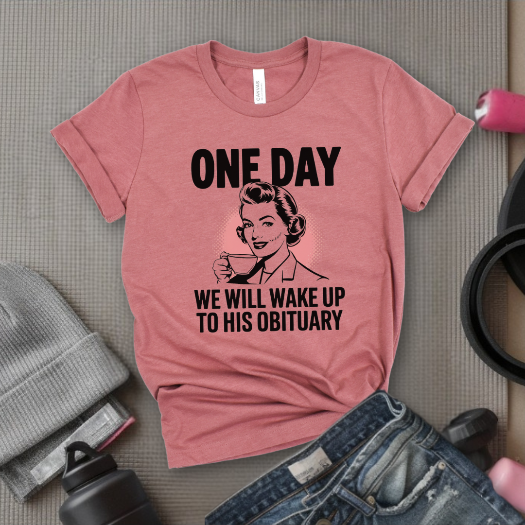 One Day We Will Wake Up to His Obituary - Girl Power Inspirational T-Shirt - Women Empowerment Tee - Gift for Her - Bella Canvas 3001