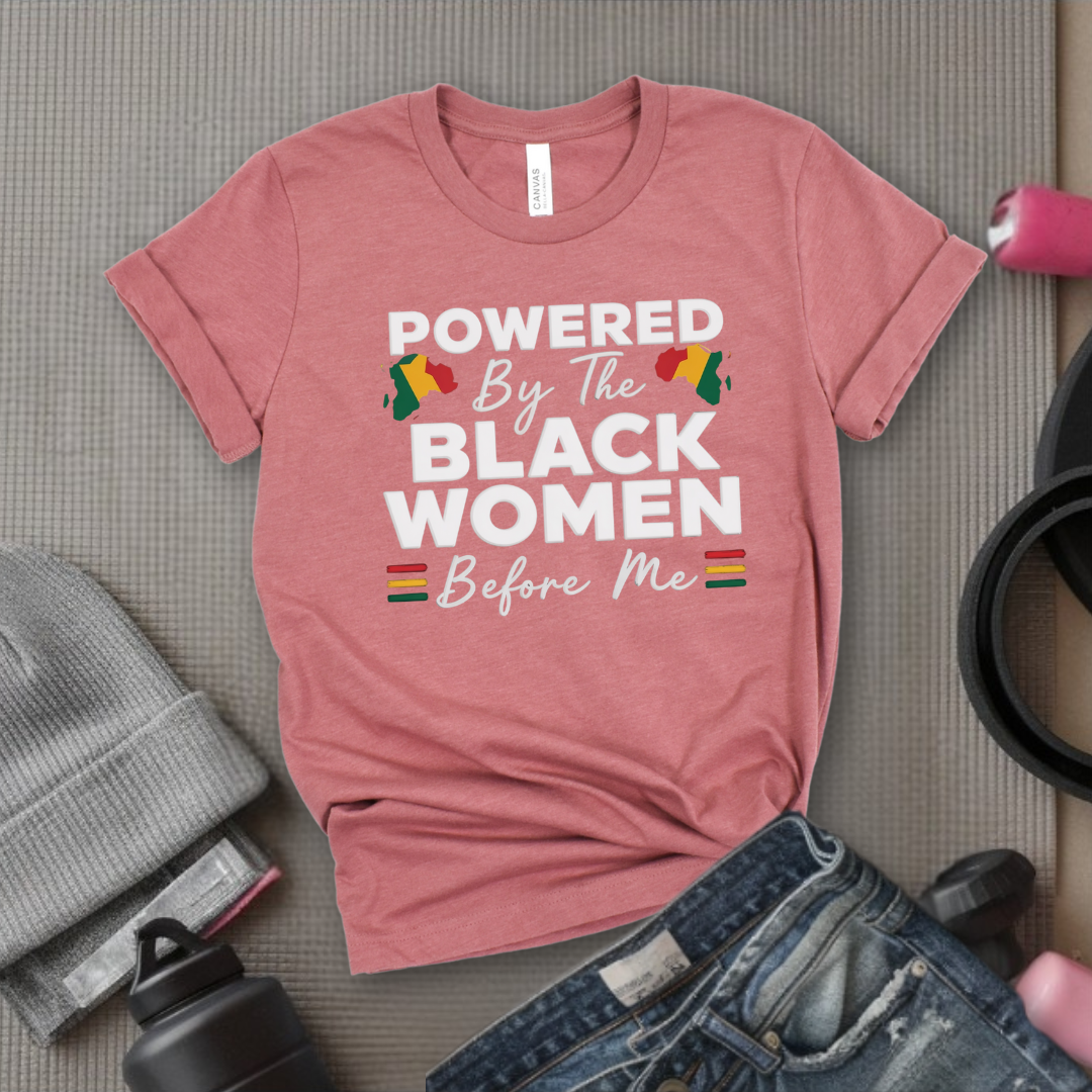 Powered By The Black Women Before Me - Women Empowerment Tee - Gift for Her - Bella Canvas 3001