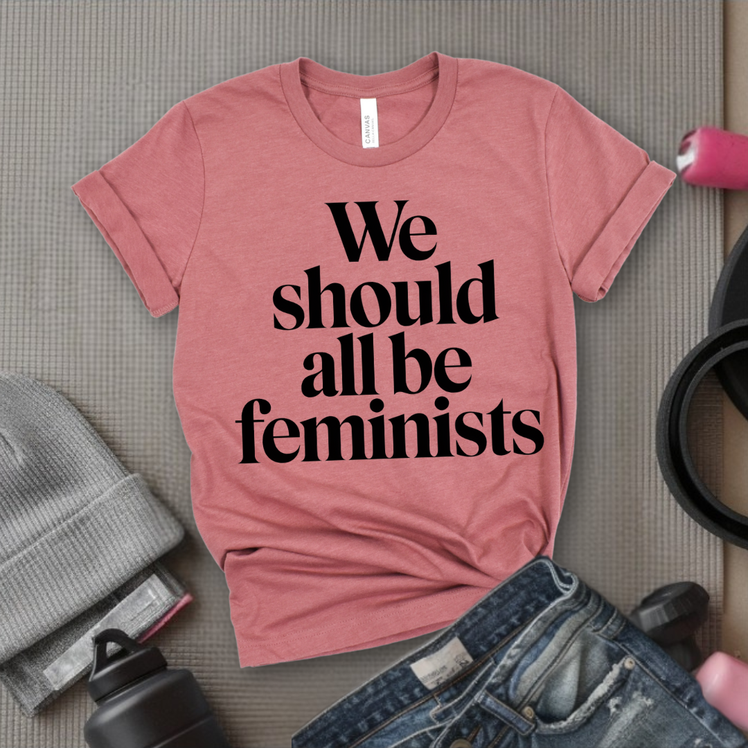 We Should All Be Feminists - Women Empowerment Tee - Gift for Her - Bella Canvas 3001