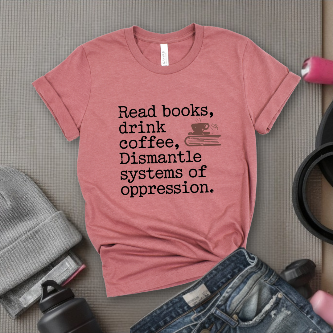 Read Books Drink Coffee Dismantle Systems of Oppression  - Women Empowerment Tshirt - Gift for Strong Women, Feminists - Bella Canvas 3001