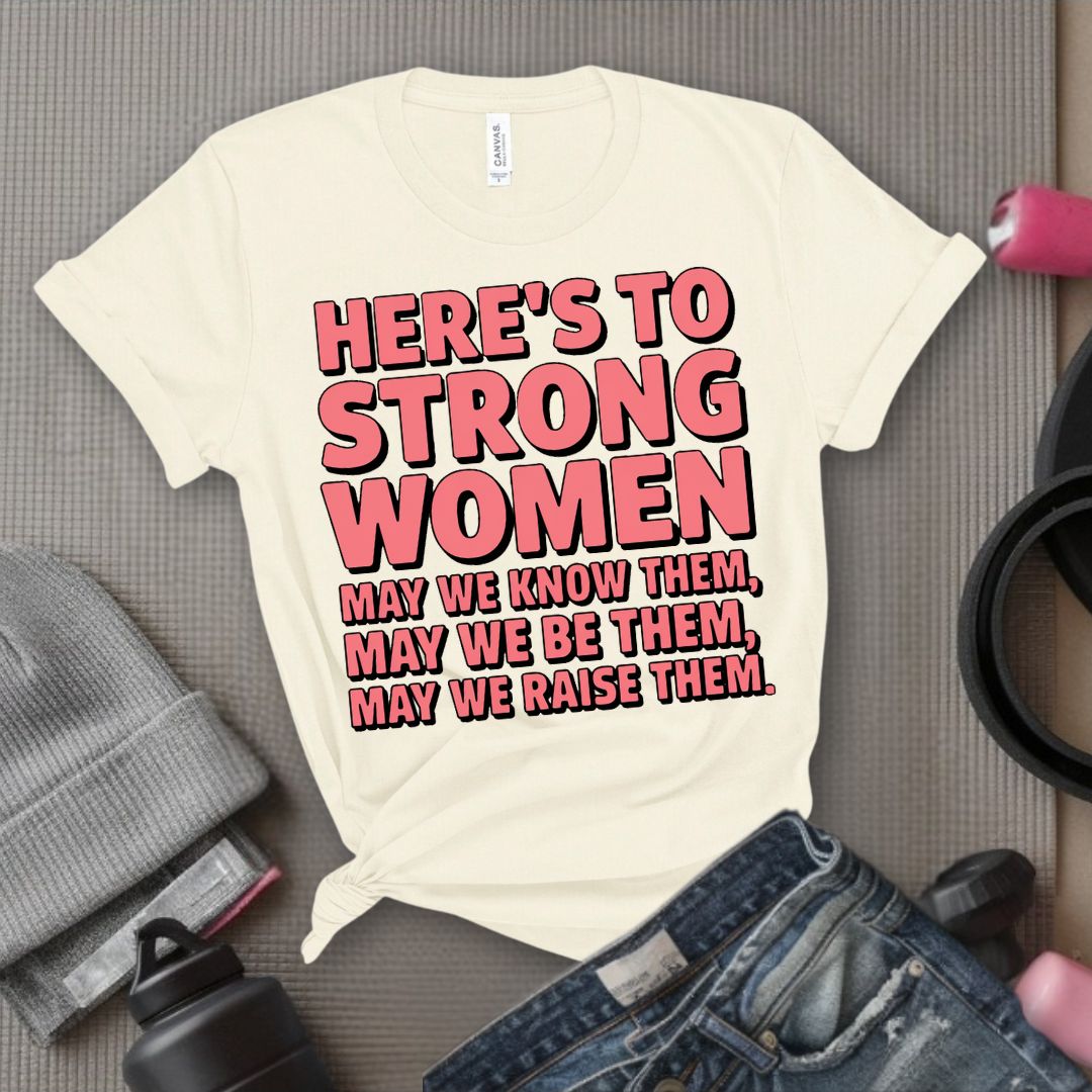 Here's To Strong Women May We Know Them, May We Be Them, May We Raise Them - Feminist T-Shirt - Women Empowerment Tee - Bella Canvas 3001