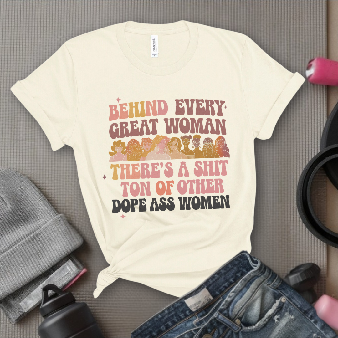 Behind Every Great Woman There's a Shit Ton of Other Dope Ass Women - Women Empowerment Tshirt - Gift for Strong Women, Feminists - Bella Canvas 3001
