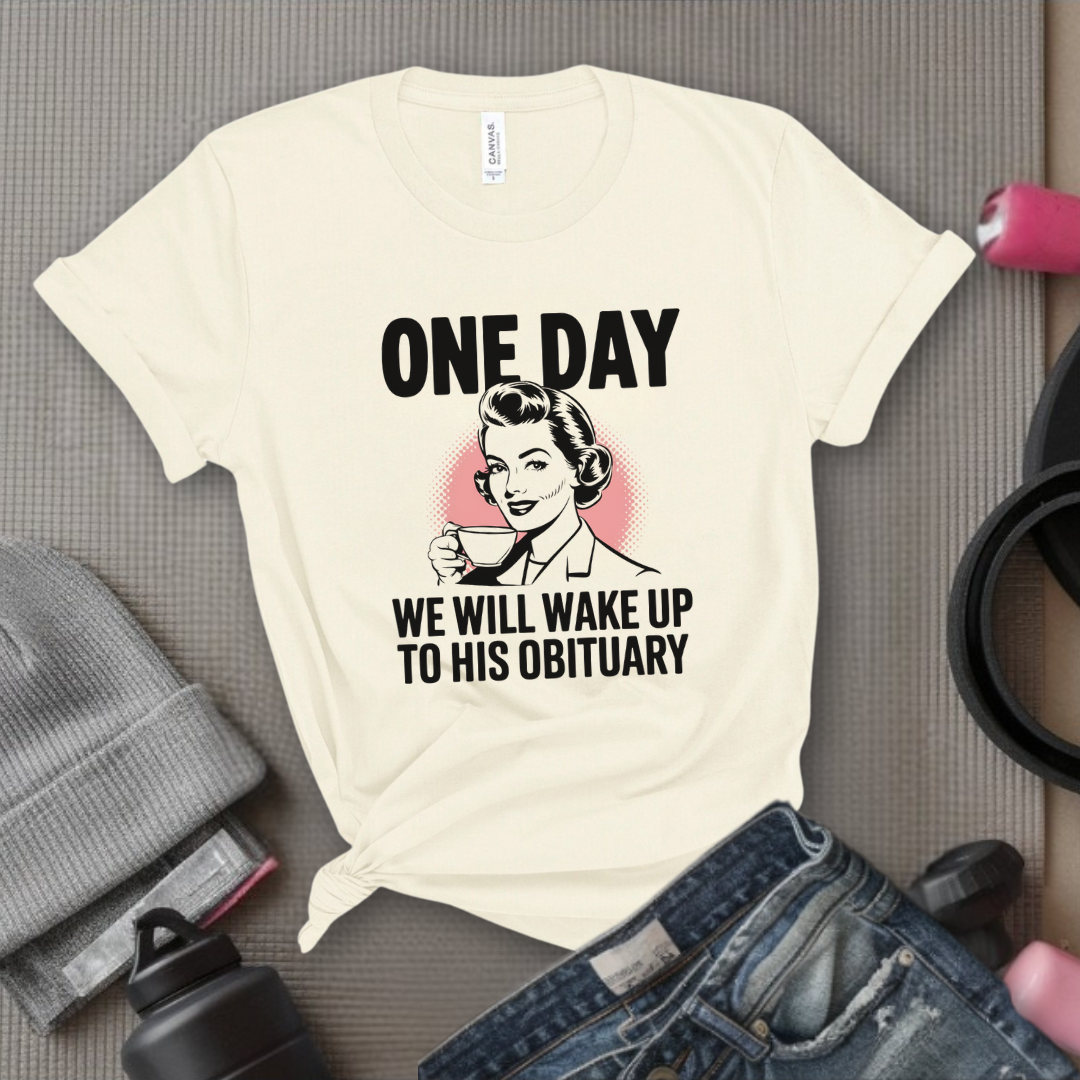 One Day We Will Wake Up to His Obituary - Girl Power Inspirational T-Shirt - Women Empowerment Tee - Gift for Her - Bella Canvas 3001