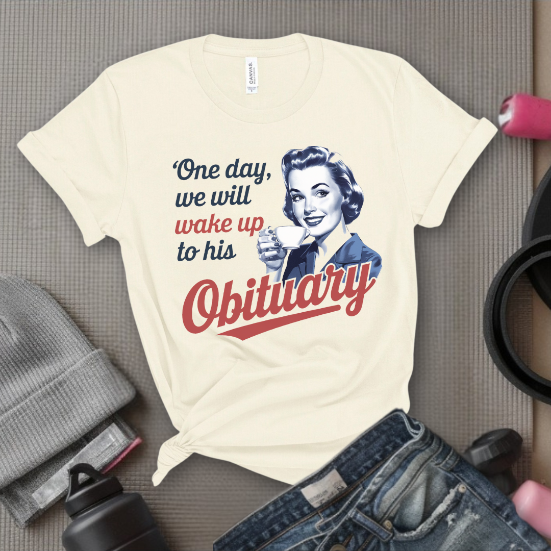 One Day We Will Wake Up His Obituary - Girl Power Inspirational T-Shirt - Women Empowerment Tee - Gift for Her - Bella Canvas 3001