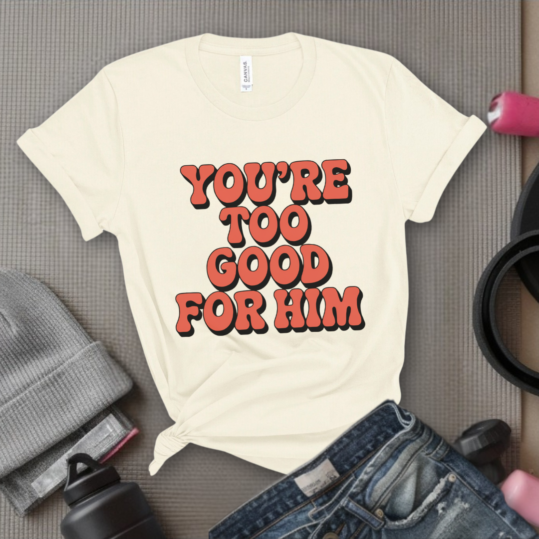 You're Too Good For Him - Feminist T-Shirt - Women Empowerment Tee - Bella Canvas 3001